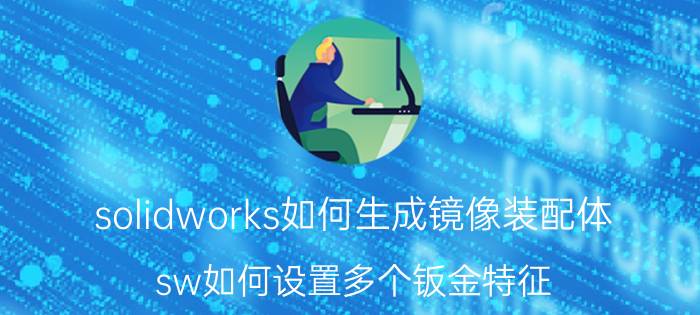 solidworks如何生成镜像装配体 sw如何设置多个钣金特征？